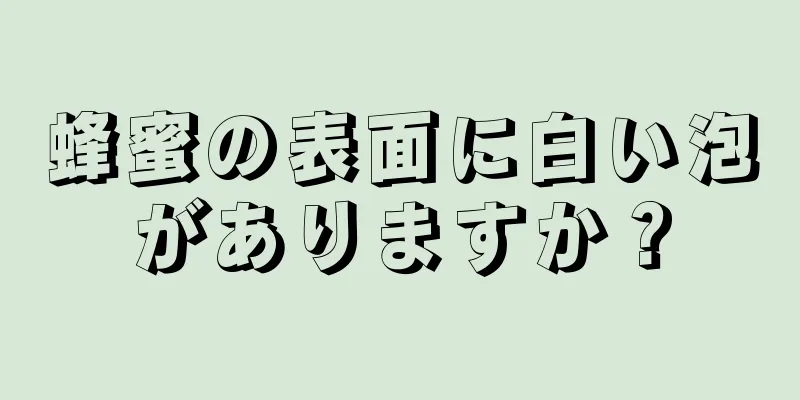 蜂蜜の表面に白い泡がありますか？