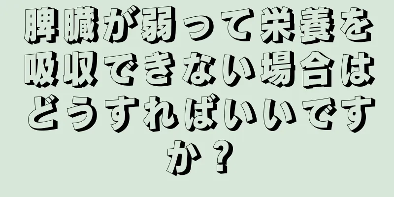 脾臓が弱って栄養を吸収できない場合はどうすればいいですか？