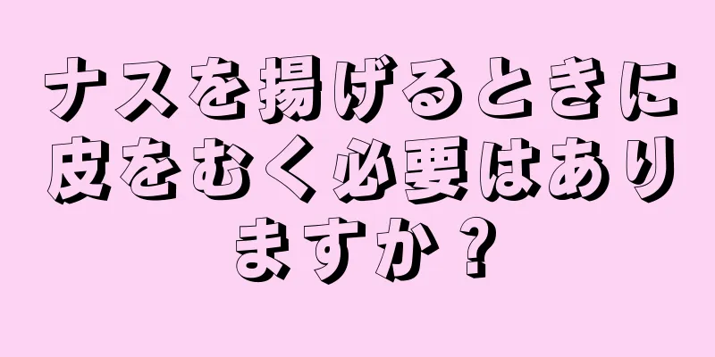 ナスを揚げるときに皮をむく必要はありますか？