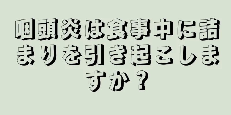 咽頭炎は食事中に詰まりを引き起こしますか？