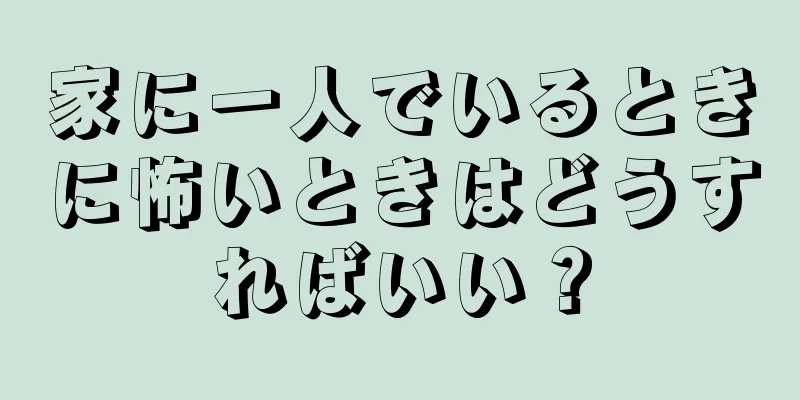 家に一人でいるときに怖いときはどうすればいい？