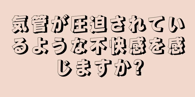 気管が圧迫されているような不快感を感じますか?