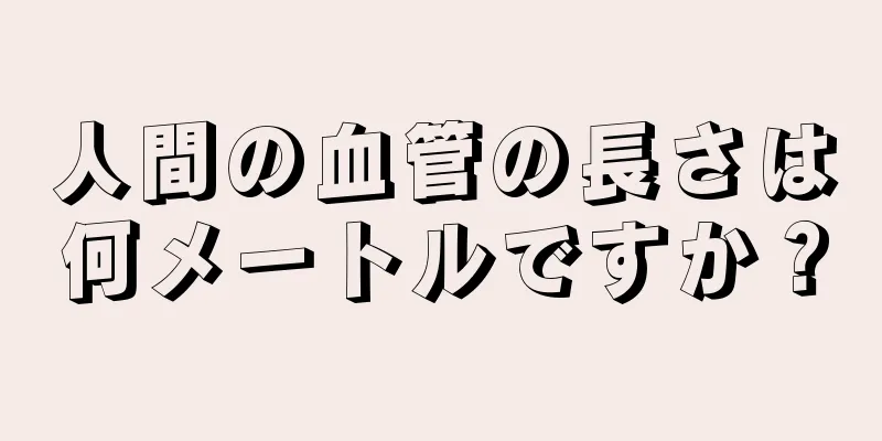 人間の血管の長さは何メートルですか？