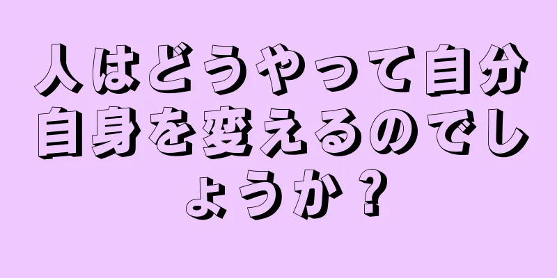 人はどうやって自分自身を変えるのでしょうか？