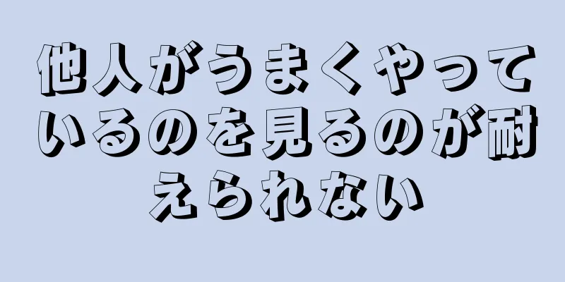 他人がうまくやっているのを見るのが耐えられない