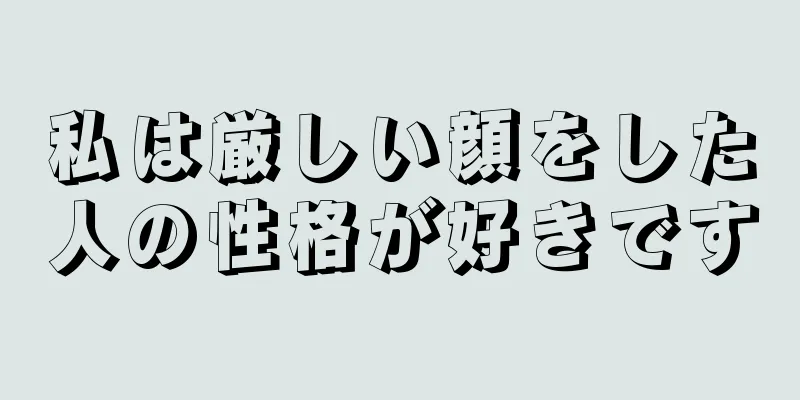 私は厳しい顔をした人の性格が好きです