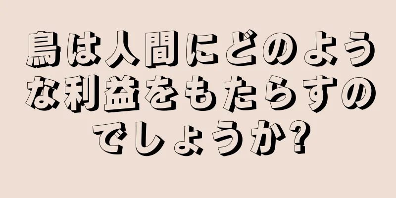 鳥は人間にどのような利益をもたらすのでしょうか?