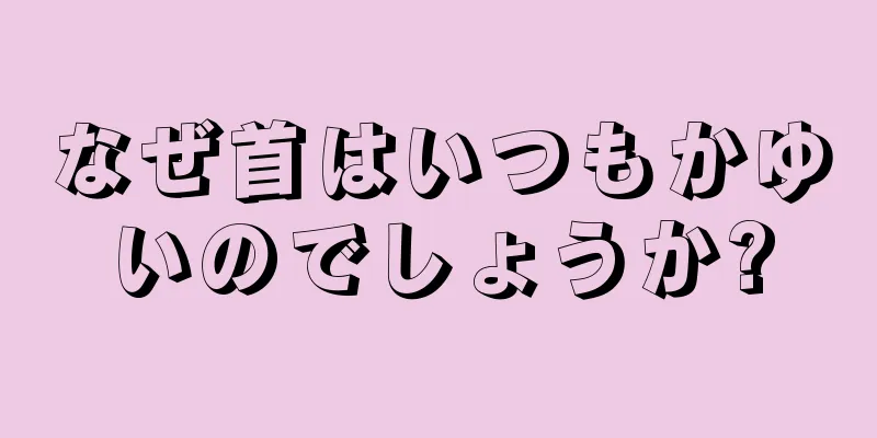 なぜ首はいつもかゆいのでしょうか?