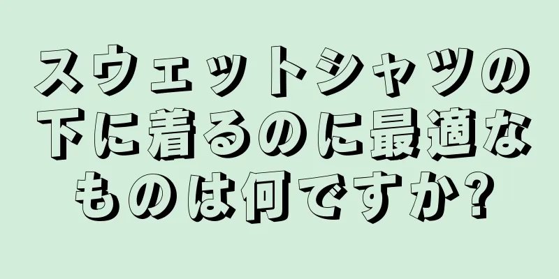 スウェットシャツの下に着るのに最適なものは何ですか?