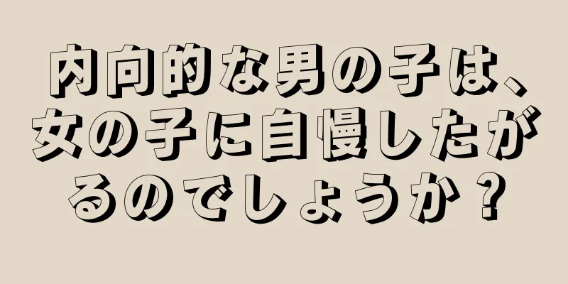 内向的な男の子は、女の子に自慢したがるのでしょうか？