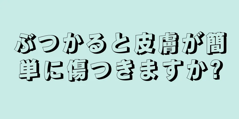 ぶつかると皮膚が簡単に傷つきますか?