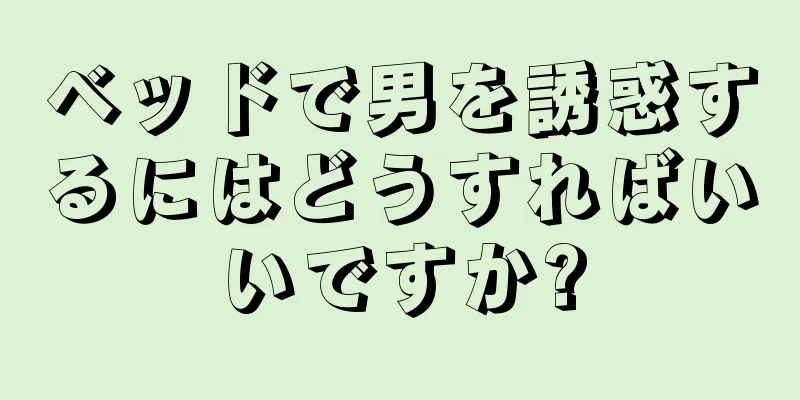 ベッドで男を誘惑するにはどうすればいいですか?