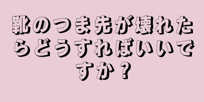 靴のつま先が壊れたらどうすればいいですか？