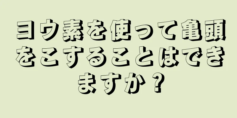 ヨウ素を使って亀頭をこすることはできますか？