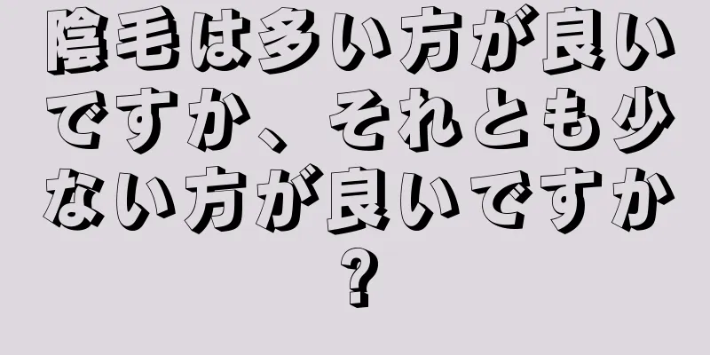 陰毛は多い方が良いですか、それとも少ない方が良いですか?