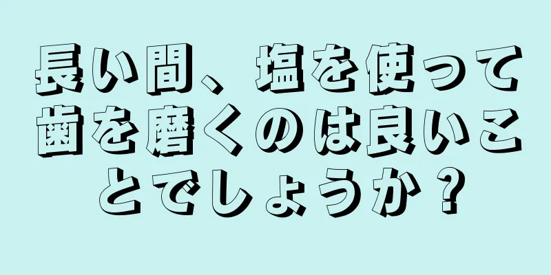 長い間、塩を使って歯を磨くのは良いことでしょうか？