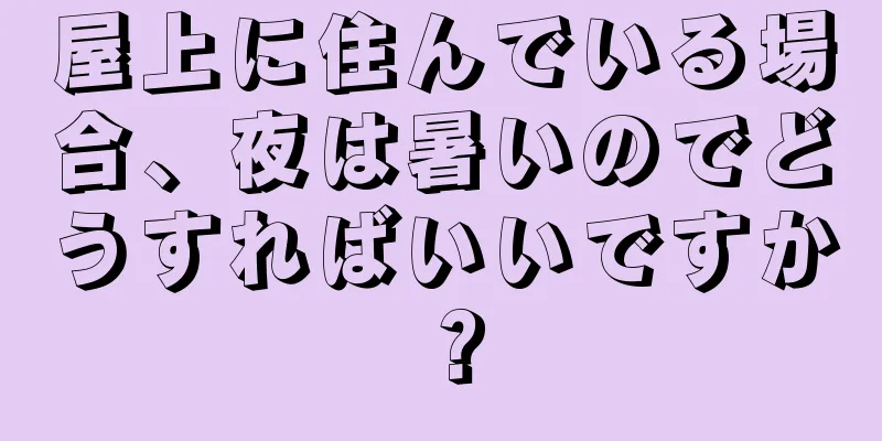 屋上に住んでいる場合、夜は暑いのでどうすればいいですか？