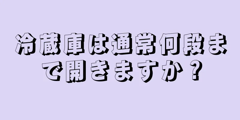 冷蔵庫は通常何段まで開きますか？