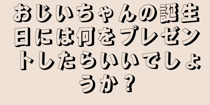 おじいちゃんの誕生日には何をプレゼントしたらいいでしょうか？