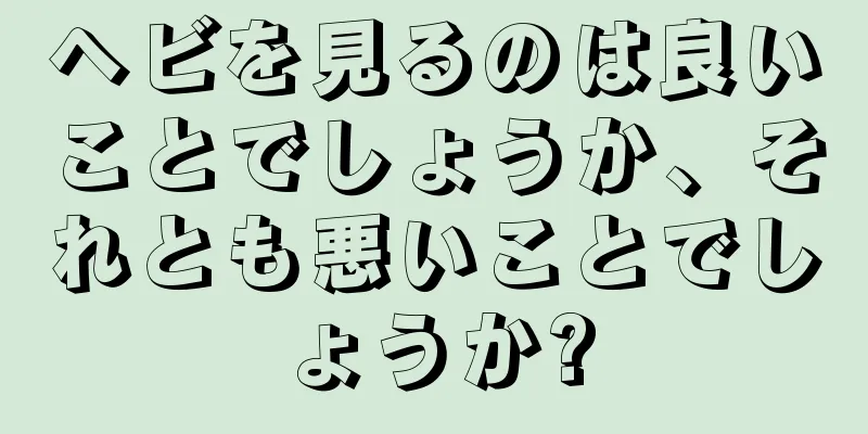 ヘビを見るのは良いことでしょうか、それとも悪いことでしょうか?