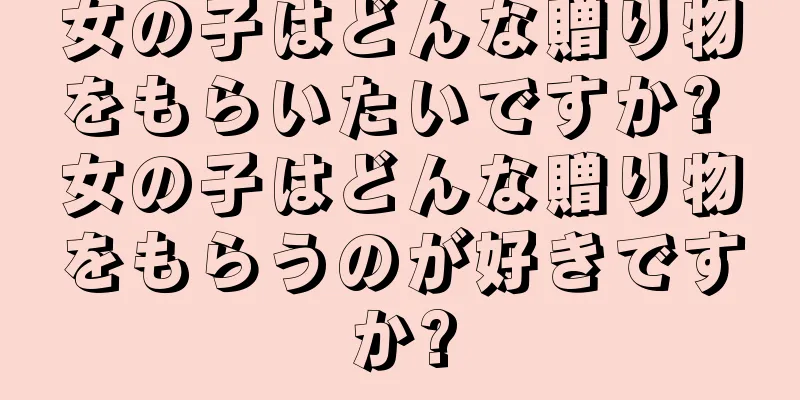 女の子はどんな贈り物をもらいたいですか? 女の子はどんな贈り物をもらうのが好きですか?