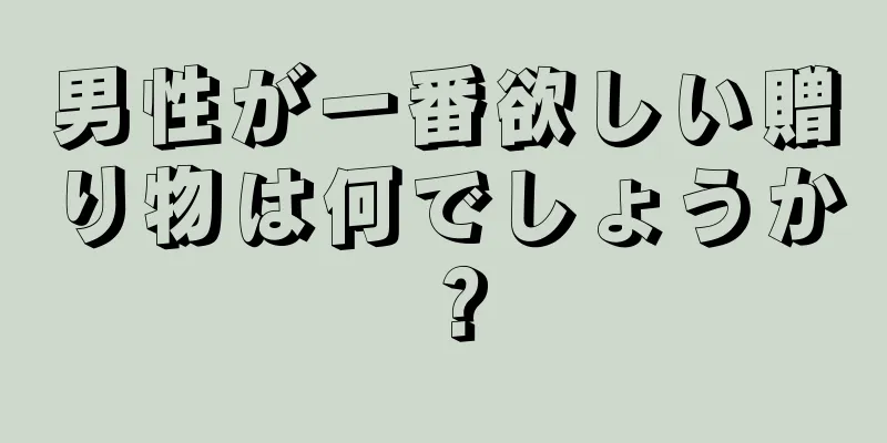 男性が一番欲しい贈り物は何でしょうか？