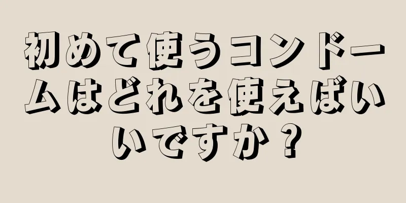 初めて使うコンドームはどれを使えばいいですか？