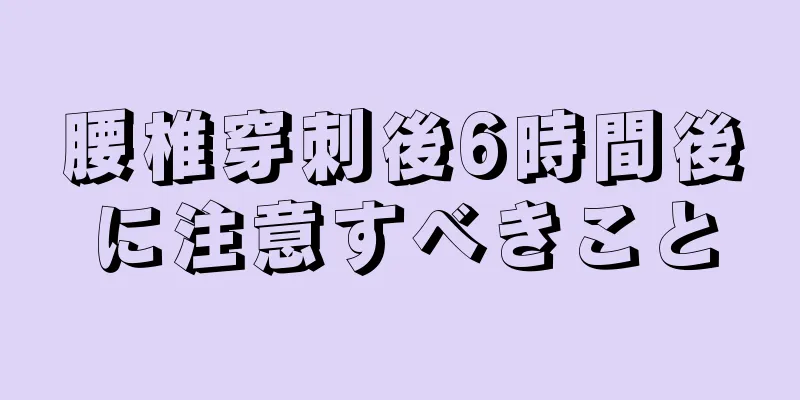 腰椎穿刺後6時間後に注意すべきこと