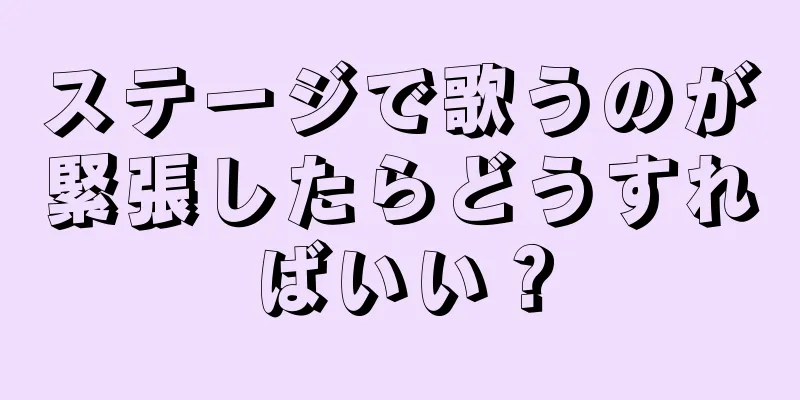 ステージで歌うのが緊張したらどうすればいい？