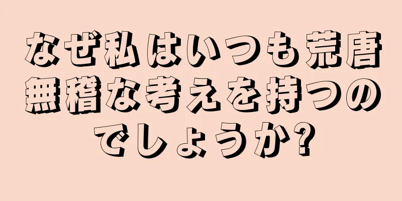 なぜ私はいつも荒唐無稽な考えを持つのでしょうか?