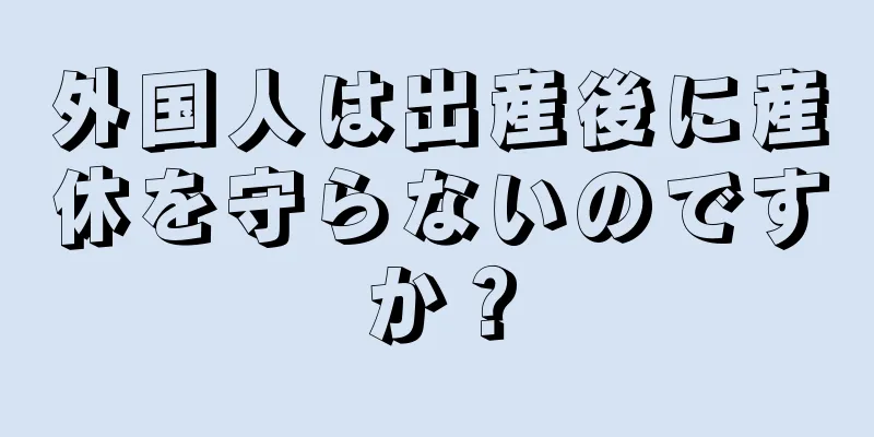 外国人は出産後に産休を守らないのですか？