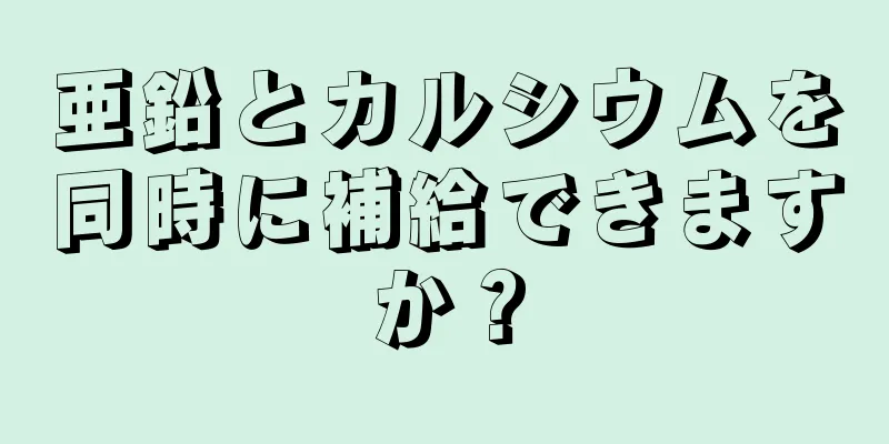 亜鉛とカルシウムを同時に補給できますか？