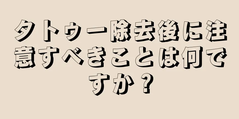 タトゥー除去後に注意すべきことは何ですか？