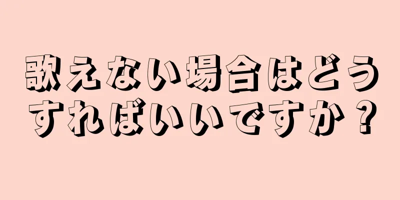 歌えない場合はどうすればいいですか？