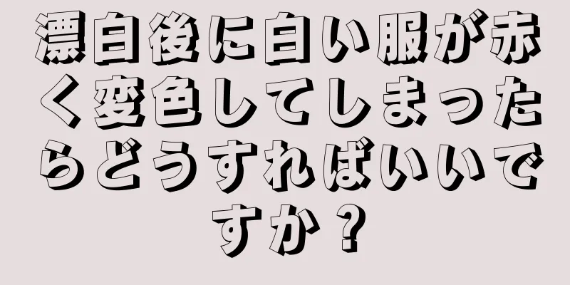 漂白後に白い服が赤く変色してしまったらどうすればいいですか？