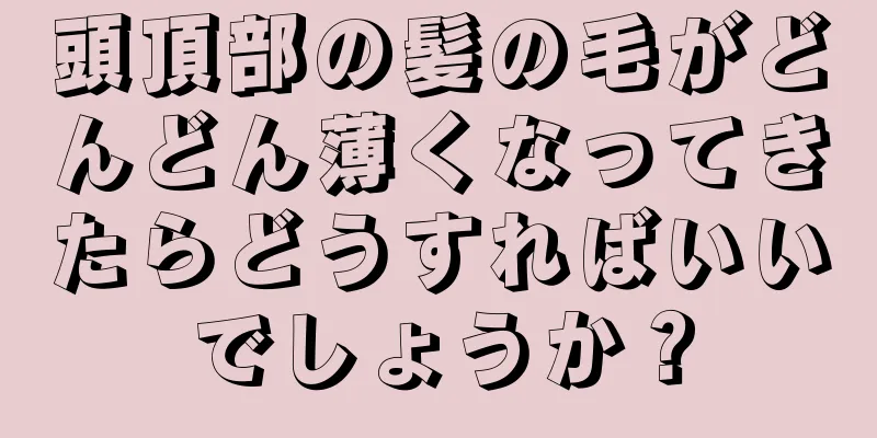 頭頂部の髪の毛がどんどん薄くなってきたらどうすればいいでしょうか？