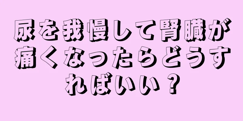 尿を我慢して腎臓が痛くなったらどうすればいい？