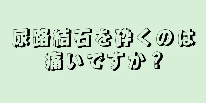 尿路結石を砕くのは痛いですか？