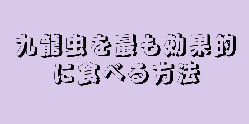 九龍虫を最も効果的に食べる方法