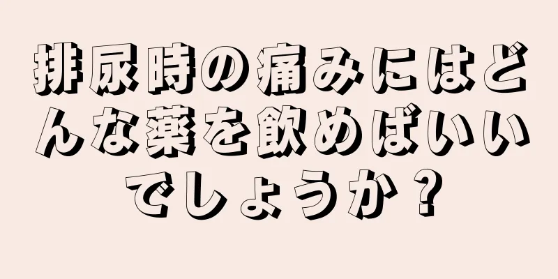 排尿時の痛みにはどんな薬を飲めばいいでしょうか？