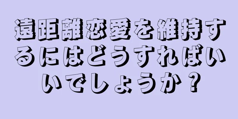 遠距離恋愛を維持するにはどうすればいいでしょうか？