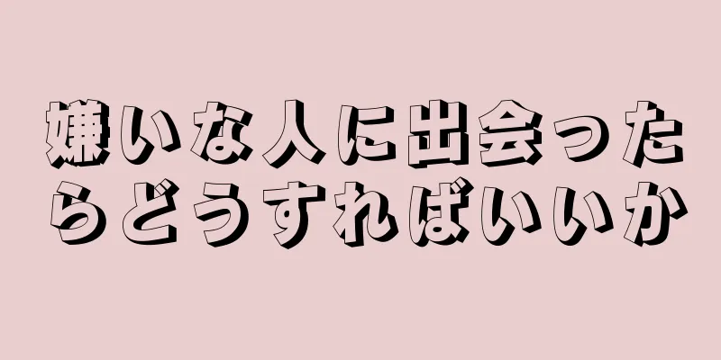 嫌いな人に出会ったらどうすればいいか