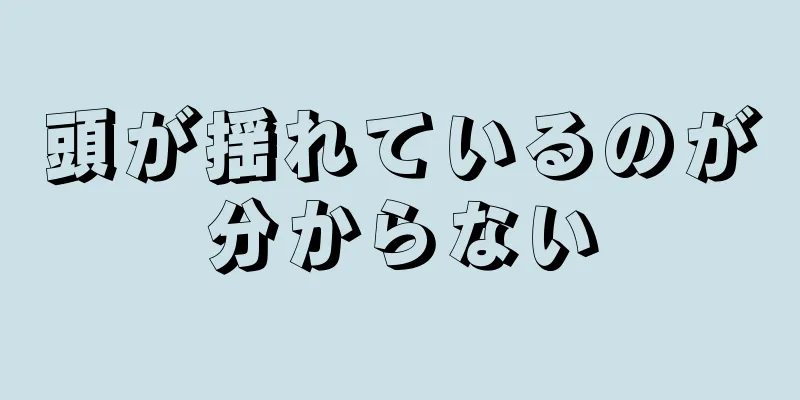 頭が揺れているのが分からない