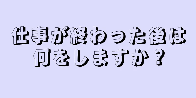 仕事が終わった後は何をしますか？