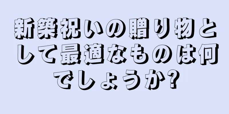 新築祝いの贈り物として最適なものは何でしょうか?