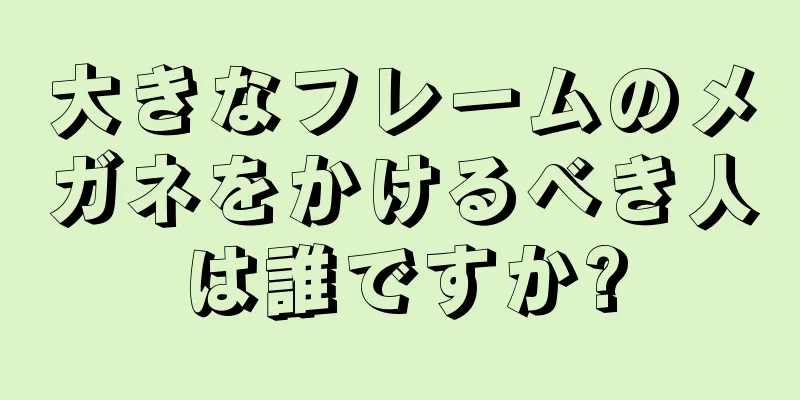 大きなフレームのメガネをかけるべき人は誰ですか?