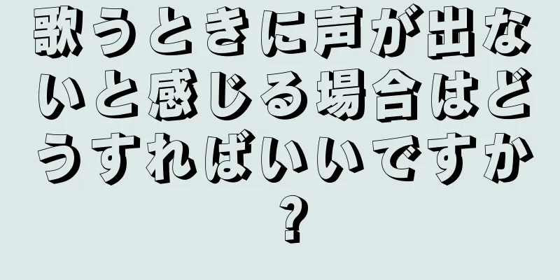 歌うときに声が出ないと感じる場合はどうすればいいですか？