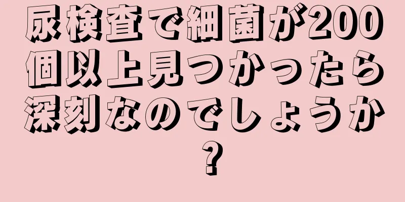 尿検査で細菌が200個以上見つかったら深刻なのでしょうか？