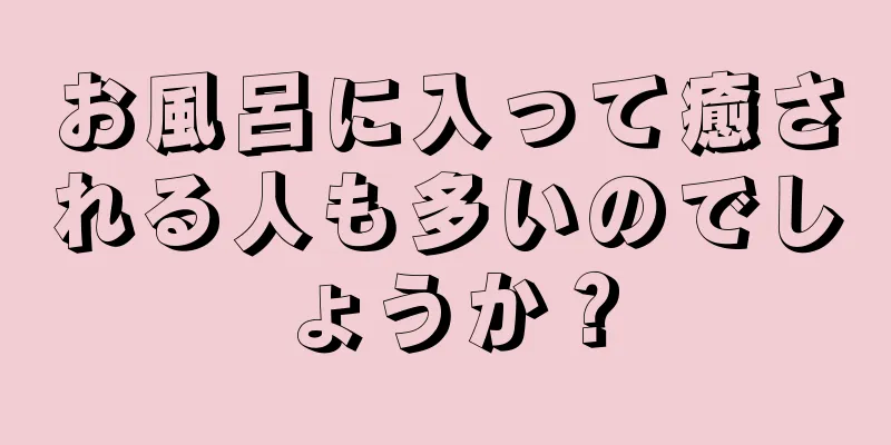 お風呂に入って癒される人も多いのでしょうか？