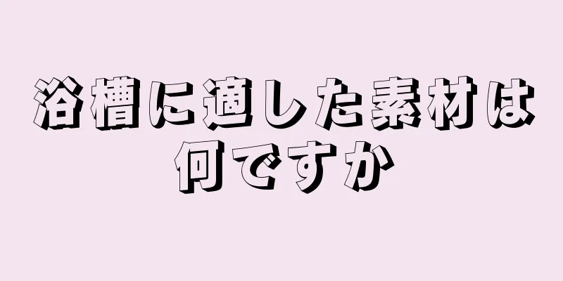 浴槽に適した素材は何ですか